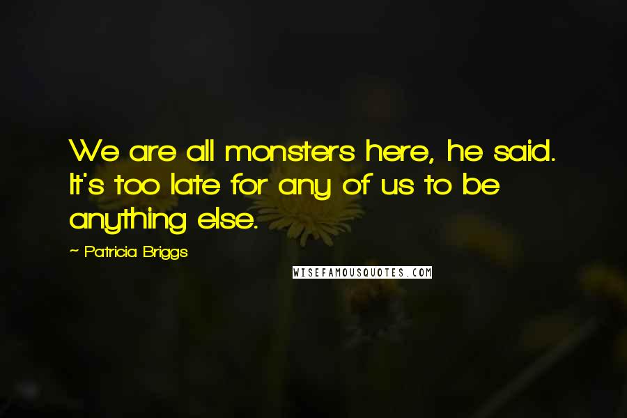 Patricia Briggs Quotes: We are all monsters here, he said. It's too late for any of us to be anything else.