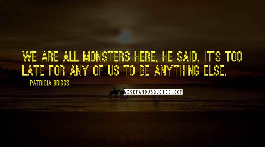 Patricia Briggs Quotes: We are all monsters here, he said. It's too late for any of us to be anything else.