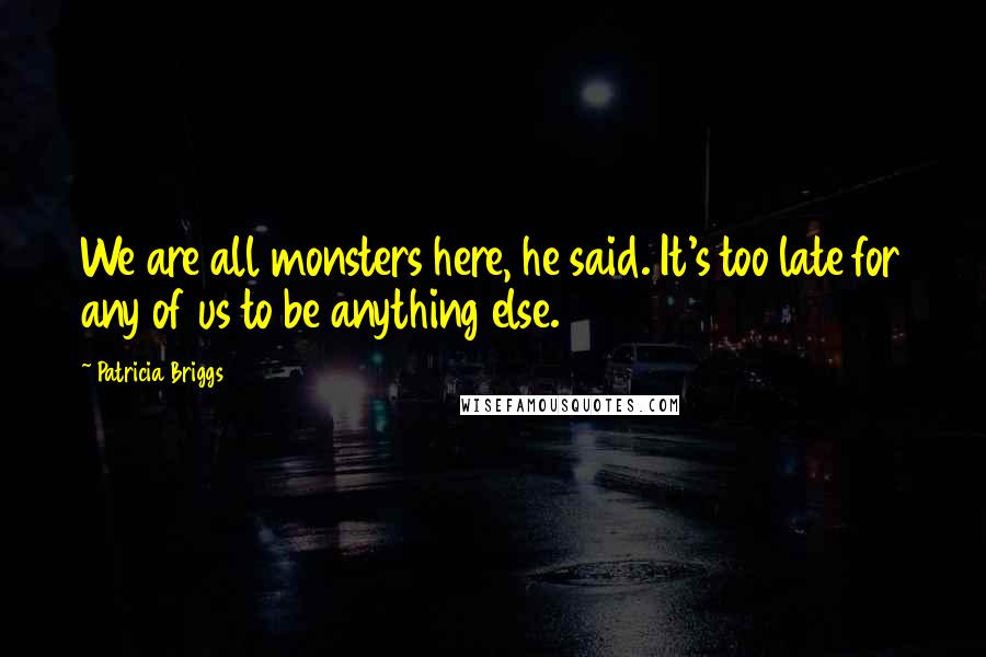 Patricia Briggs Quotes: We are all monsters here, he said. It's too late for any of us to be anything else.