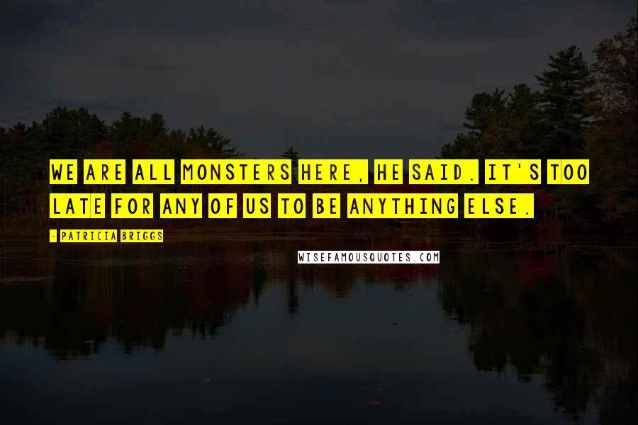 Patricia Briggs Quotes: We are all monsters here, he said. It's too late for any of us to be anything else.