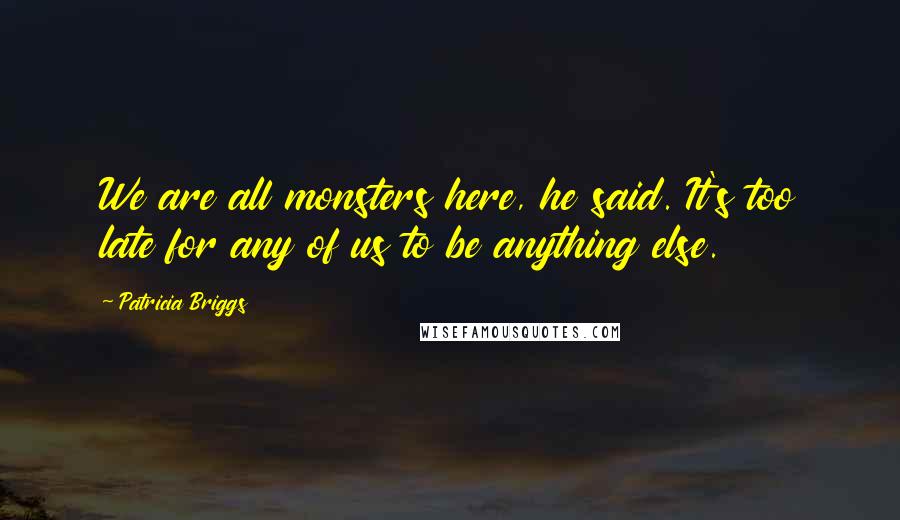 Patricia Briggs Quotes: We are all monsters here, he said. It's too late for any of us to be anything else.