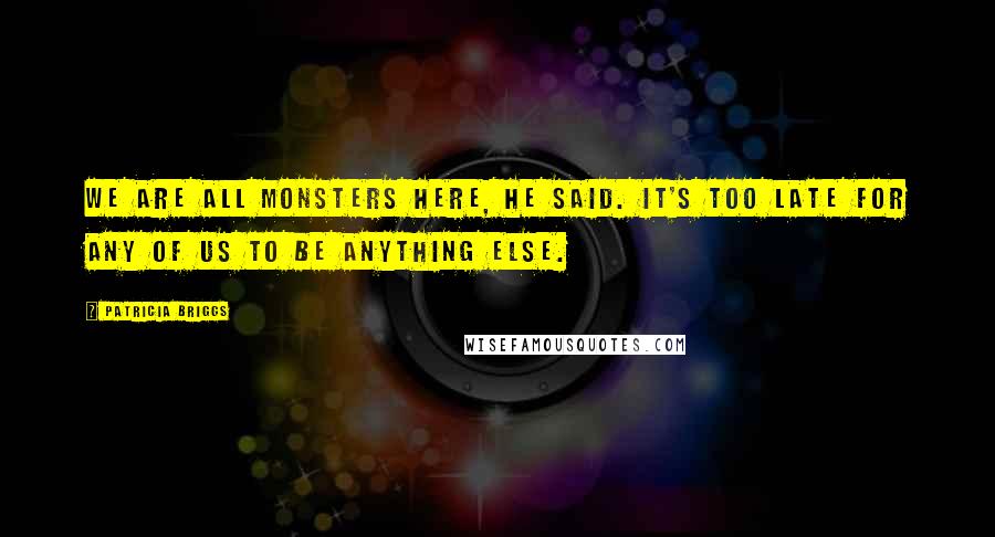 Patricia Briggs Quotes: We are all monsters here, he said. It's too late for any of us to be anything else.