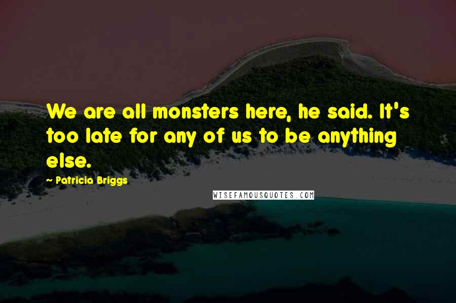 Patricia Briggs Quotes: We are all monsters here, he said. It's too late for any of us to be anything else.