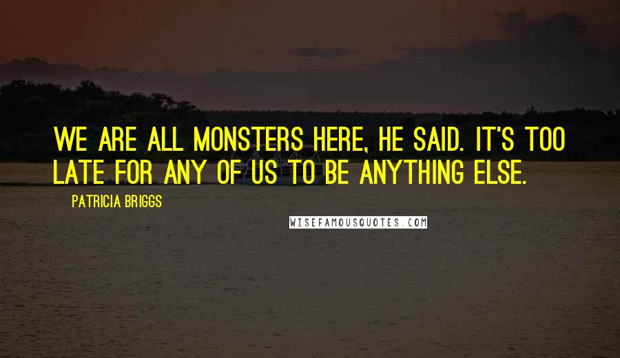 Patricia Briggs Quotes: We are all monsters here, he said. It's too late for any of us to be anything else.