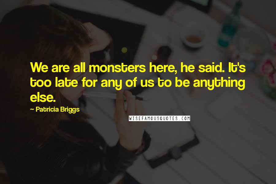 Patricia Briggs Quotes: We are all monsters here, he said. It's too late for any of us to be anything else.