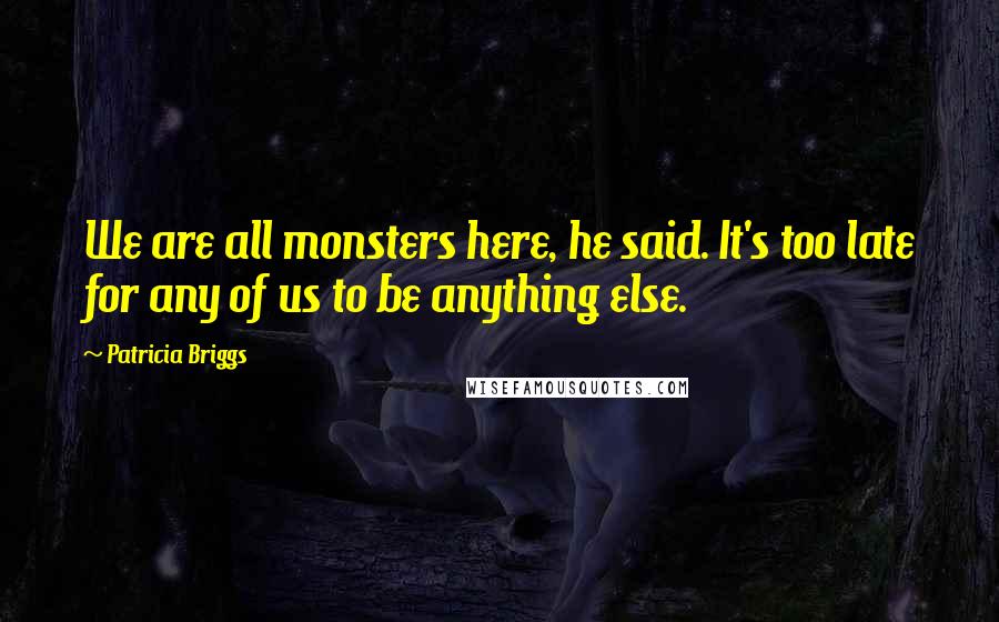 Patricia Briggs Quotes: We are all monsters here, he said. It's too late for any of us to be anything else.