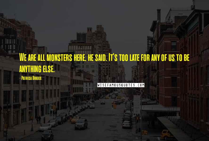 Patricia Briggs Quotes: We are all monsters here, he said. It's too late for any of us to be anything else.