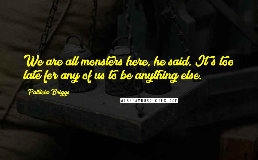 Patricia Briggs Quotes: We are all monsters here, he said. It's too late for any of us to be anything else.