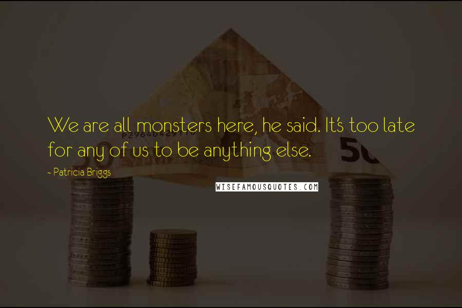 Patricia Briggs Quotes: We are all monsters here, he said. It's too late for any of us to be anything else.