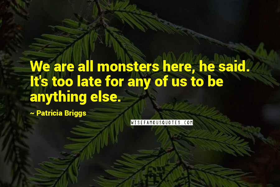Patricia Briggs Quotes: We are all monsters here, he said. It's too late for any of us to be anything else.