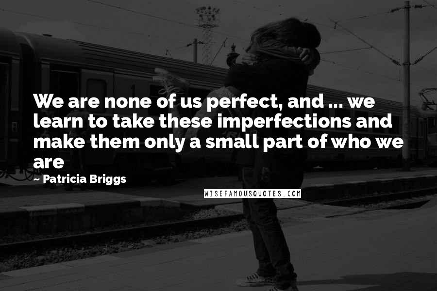 Patricia Briggs Quotes: We are none of us perfect, and ... we learn to take these imperfections and make them only a small part of who we are