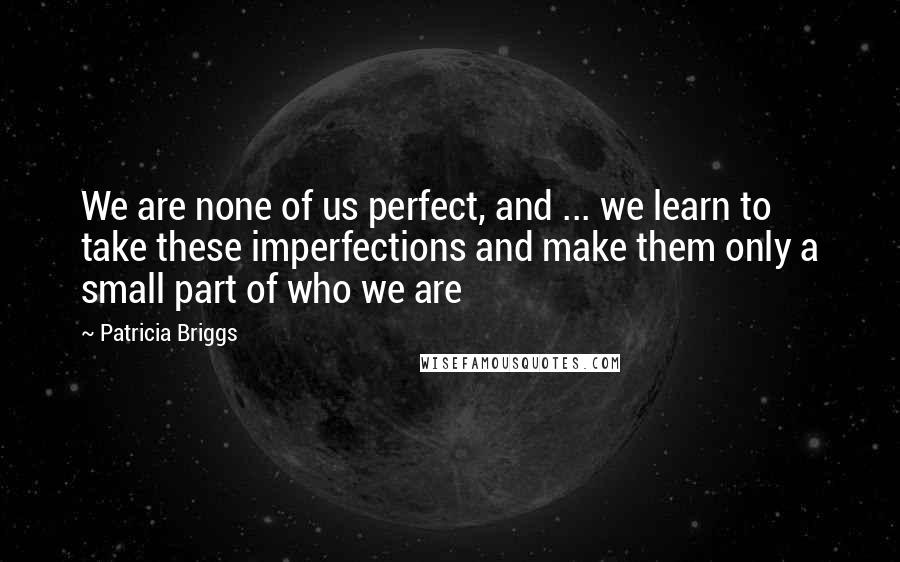 Patricia Briggs Quotes: We are none of us perfect, and ... we learn to take these imperfections and make them only a small part of who we are