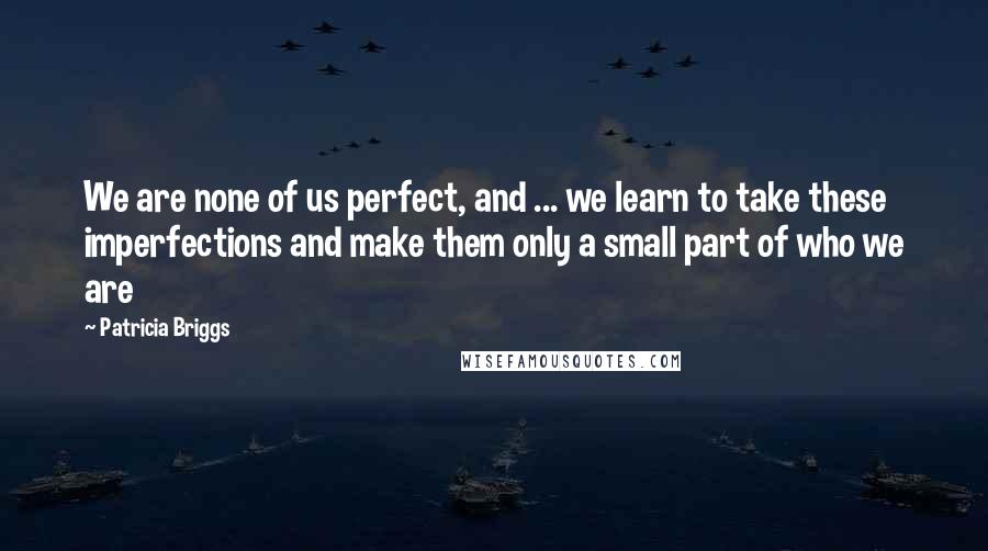 Patricia Briggs Quotes: We are none of us perfect, and ... we learn to take these imperfections and make them only a small part of who we are