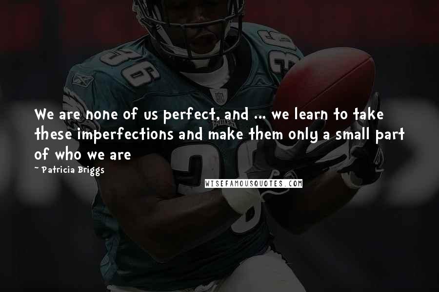 Patricia Briggs Quotes: We are none of us perfect, and ... we learn to take these imperfections and make them only a small part of who we are