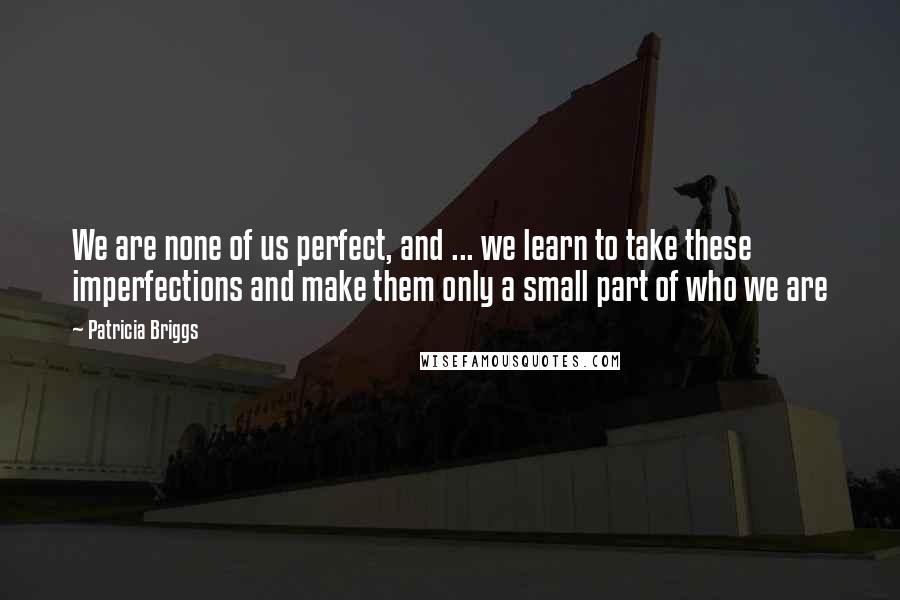 Patricia Briggs Quotes: We are none of us perfect, and ... we learn to take these imperfections and make them only a small part of who we are