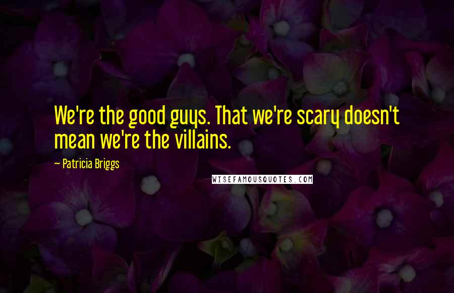 Patricia Briggs Quotes: We're the good guys. That we're scary doesn't mean we're the villains.