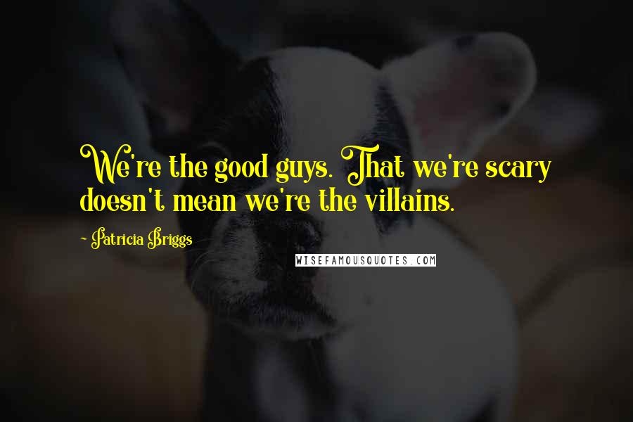 Patricia Briggs Quotes: We're the good guys. That we're scary doesn't mean we're the villains.