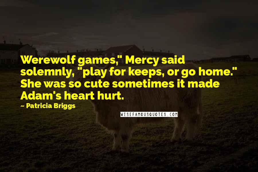 Patricia Briggs Quotes: Werewolf games," Mercy said solemnly, "play for keeps, or go home." She was so cute sometimes it made Adam's heart hurt.