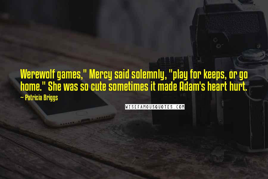 Patricia Briggs Quotes: Werewolf games," Mercy said solemnly, "play for keeps, or go home." She was so cute sometimes it made Adam's heart hurt.