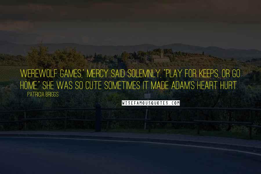 Patricia Briggs Quotes: Werewolf games," Mercy said solemnly, "play for keeps, or go home." She was so cute sometimes it made Adam's heart hurt.