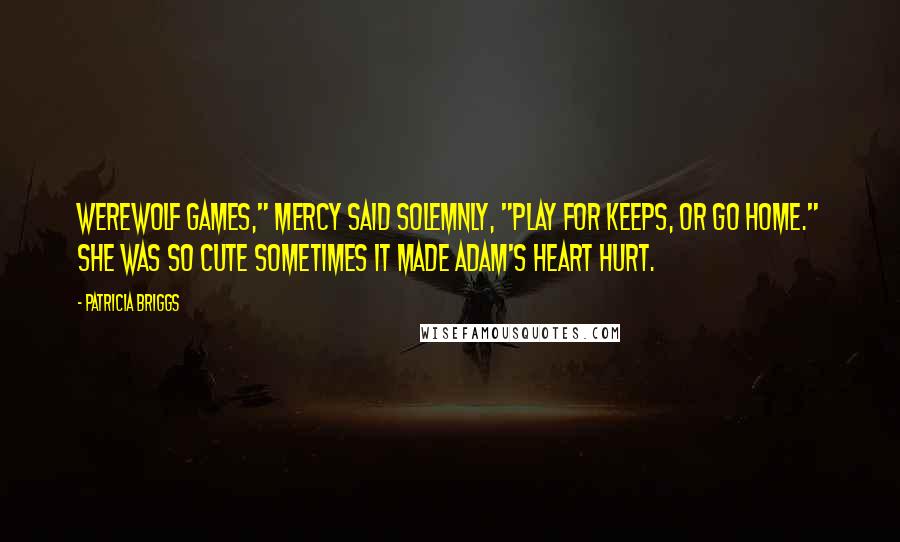 Patricia Briggs Quotes: Werewolf games," Mercy said solemnly, "play for keeps, or go home." She was so cute sometimes it made Adam's heart hurt.