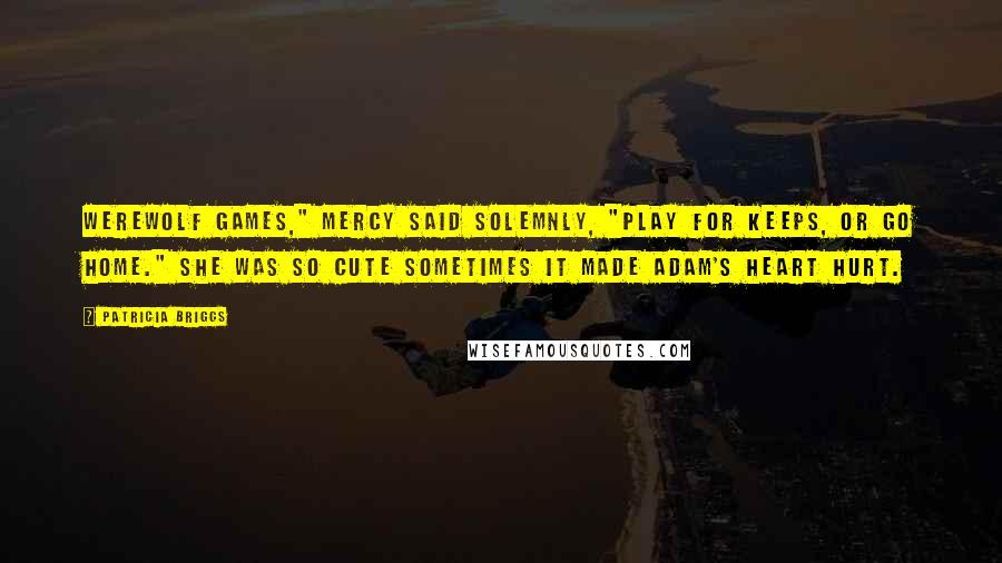 Patricia Briggs Quotes: Werewolf games," Mercy said solemnly, "play for keeps, or go home." She was so cute sometimes it made Adam's heart hurt.