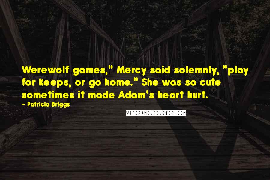 Patricia Briggs Quotes: Werewolf games," Mercy said solemnly, "play for keeps, or go home." She was so cute sometimes it made Adam's heart hurt.