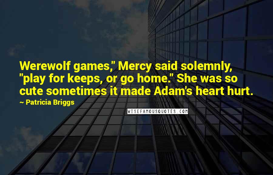 Patricia Briggs Quotes: Werewolf games," Mercy said solemnly, "play for keeps, or go home." She was so cute sometimes it made Adam's heart hurt.