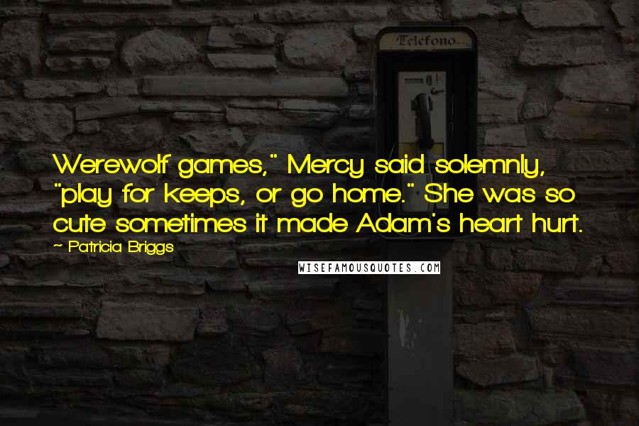 Patricia Briggs Quotes: Werewolf games," Mercy said solemnly, "play for keeps, or go home." She was so cute sometimes it made Adam's heart hurt.