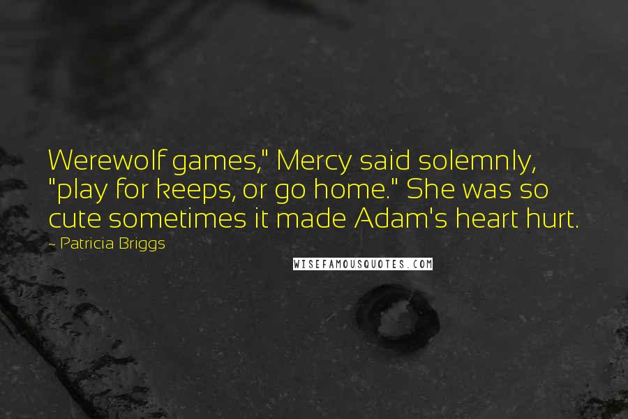 Patricia Briggs Quotes: Werewolf games," Mercy said solemnly, "play for keeps, or go home." She was so cute sometimes it made Adam's heart hurt.