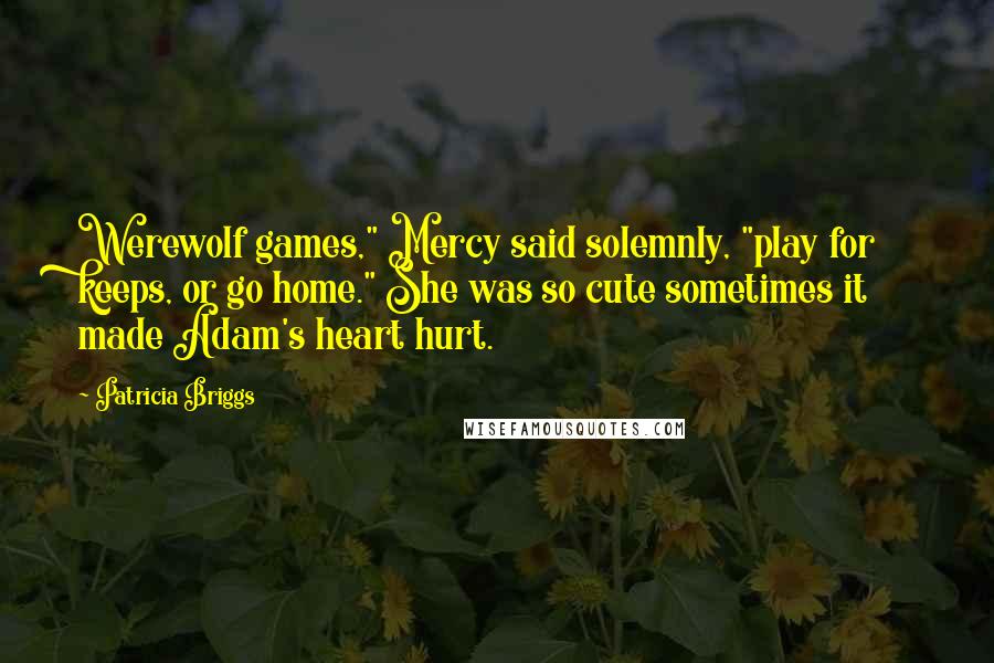 Patricia Briggs Quotes: Werewolf games," Mercy said solemnly, "play for keeps, or go home." She was so cute sometimes it made Adam's heart hurt.