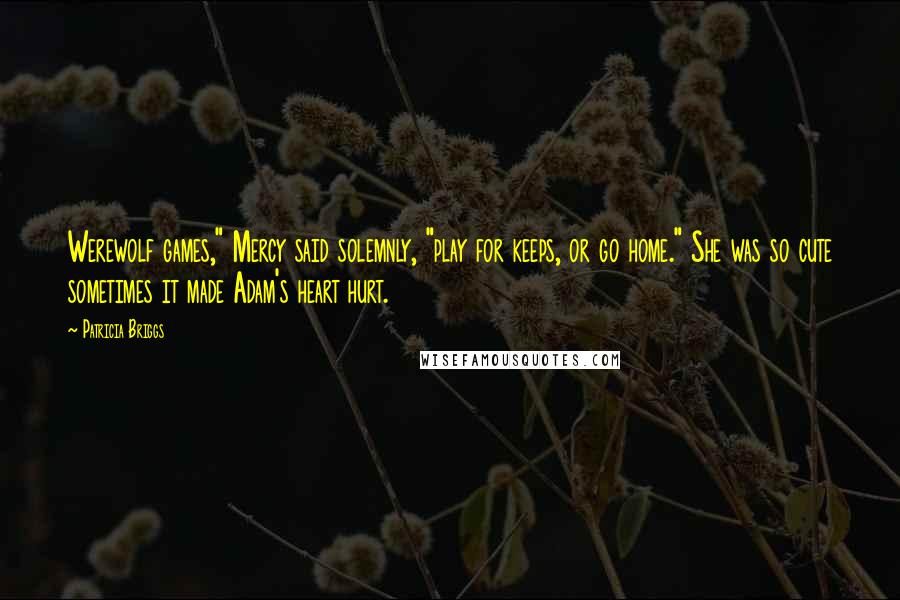 Patricia Briggs Quotes: Werewolf games," Mercy said solemnly, "play for keeps, or go home." She was so cute sometimes it made Adam's heart hurt.