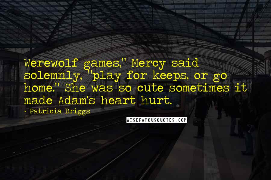 Patricia Briggs Quotes: Werewolf games," Mercy said solemnly, "play for keeps, or go home." She was so cute sometimes it made Adam's heart hurt.