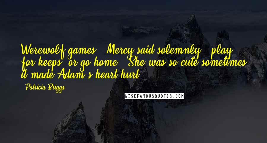 Patricia Briggs Quotes: Werewolf games," Mercy said solemnly, "play for keeps, or go home." She was so cute sometimes it made Adam's heart hurt.