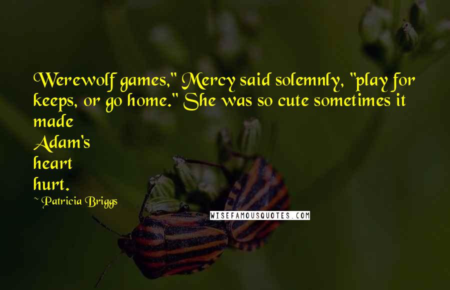 Patricia Briggs Quotes: Werewolf games," Mercy said solemnly, "play for keeps, or go home." She was so cute sometimes it made Adam's heart hurt.