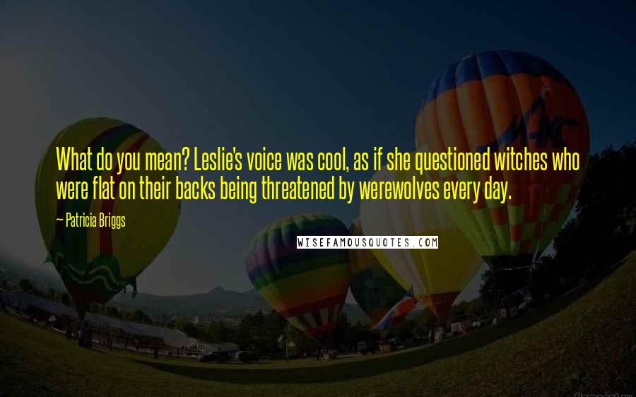 Patricia Briggs Quotes: What do you mean? Leslie's voice was cool, as if she questioned witches who were flat on their backs being threatened by werewolves every day.