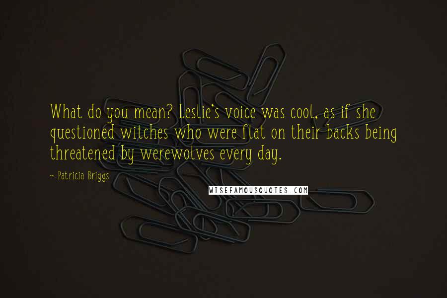 Patricia Briggs Quotes: What do you mean? Leslie's voice was cool, as if she questioned witches who were flat on their backs being threatened by werewolves every day.