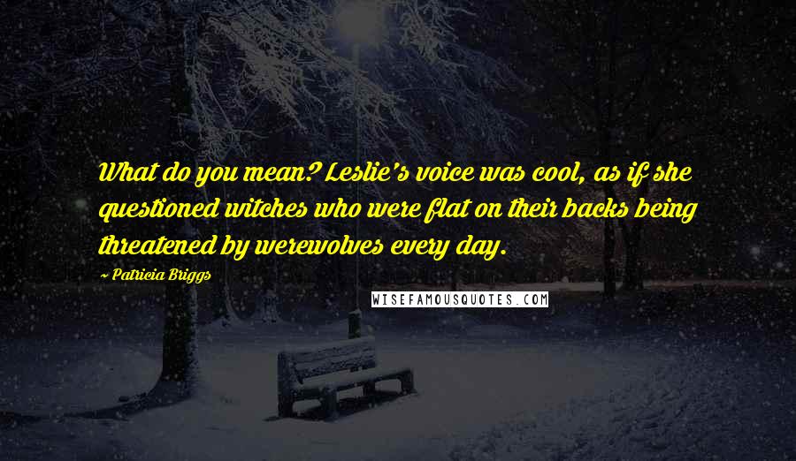 Patricia Briggs Quotes: What do you mean? Leslie's voice was cool, as if she questioned witches who were flat on their backs being threatened by werewolves every day.