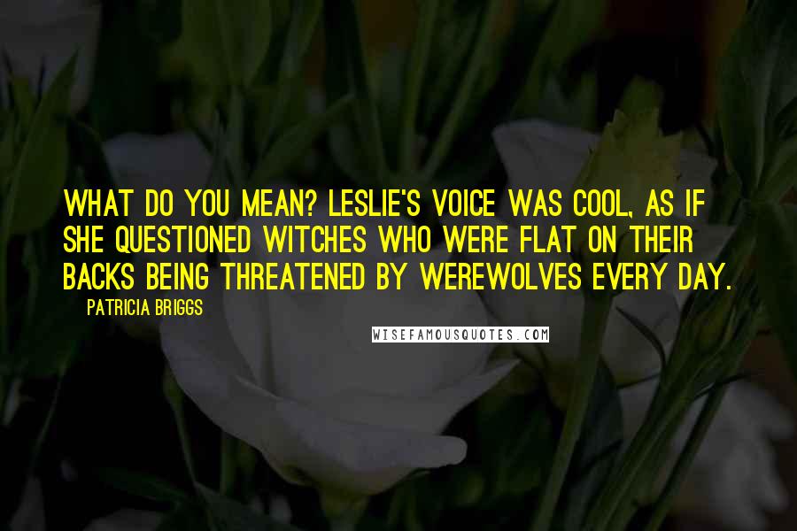 Patricia Briggs Quotes: What do you mean? Leslie's voice was cool, as if she questioned witches who were flat on their backs being threatened by werewolves every day.