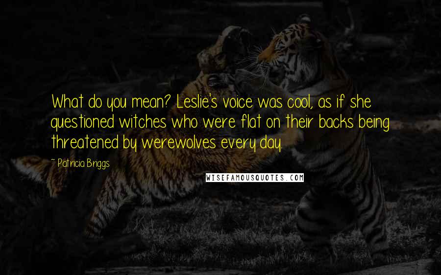 Patricia Briggs Quotes: What do you mean? Leslie's voice was cool, as if she questioned witches who were flat on their backs being threatened by werewolves every day.