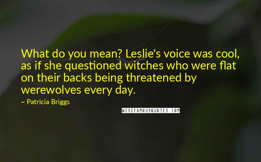 Patricia Briggs Quotes: What do you mean? Leslie's voice was cool, as if she questioned witches who were flat on their backs being threatened by werewolves every day.