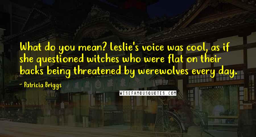 Patricia Briggs Quotes: What do you mean? Leslie's voice was cool, as if she questioned witches who were flat on their backs being threatened by werewolves every day.