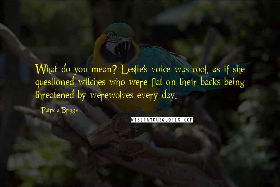 Patricia Briggs Quotes: What do you mean? Leslie's voice was cool, as if she questioned witches who were flat on their backs being threatened by werewolves every day.