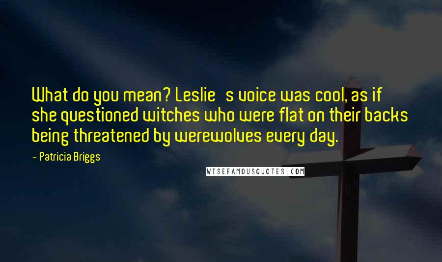 Patricia Briggs Quotes: What do you mean? Leslie's voice was cool, as if she questioned witches who were flat on their backs being threatened by werewolves every day.