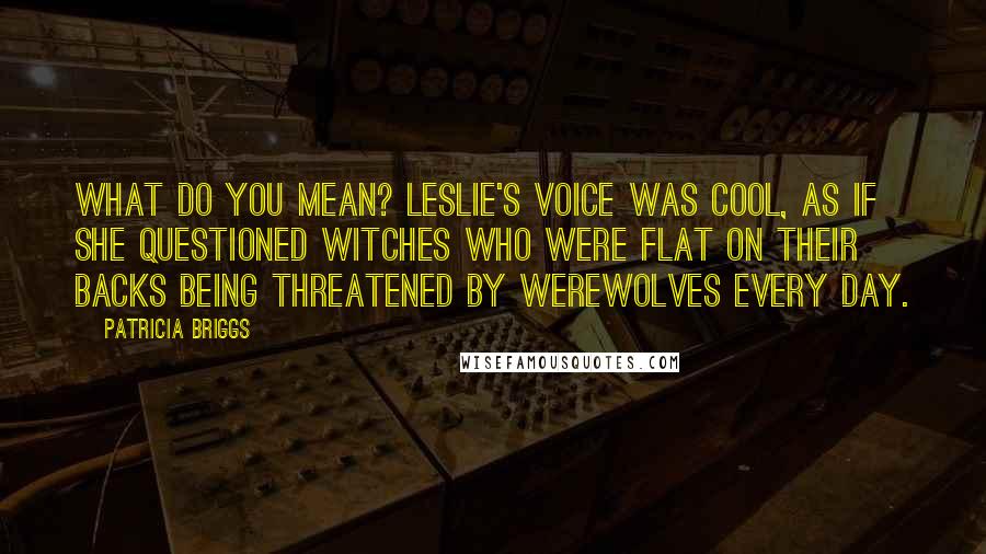 Patricia Briggs Quotes: What do you mean? Leslie's voice was cool, as if she questioned witches who were flat on their backs being threatened by werewolves every day.