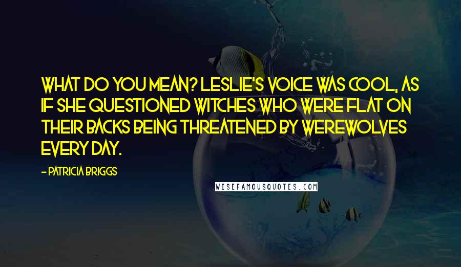 Patricia Briggs Quotes: What do you mean? Leslie's voice was cool, as if she questioned witches who were flat on their backs being threatened by werewolves every day.