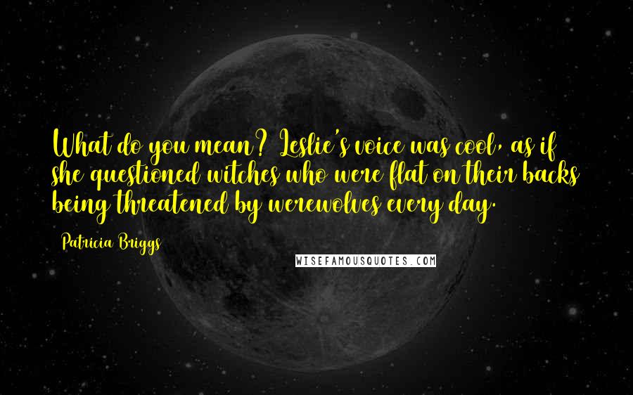 Patricia Briggs Quotes: What do you mean? Leslie's voice was cool, as if she questioned witches who were flat on their backs being threatened by werewolves every day.