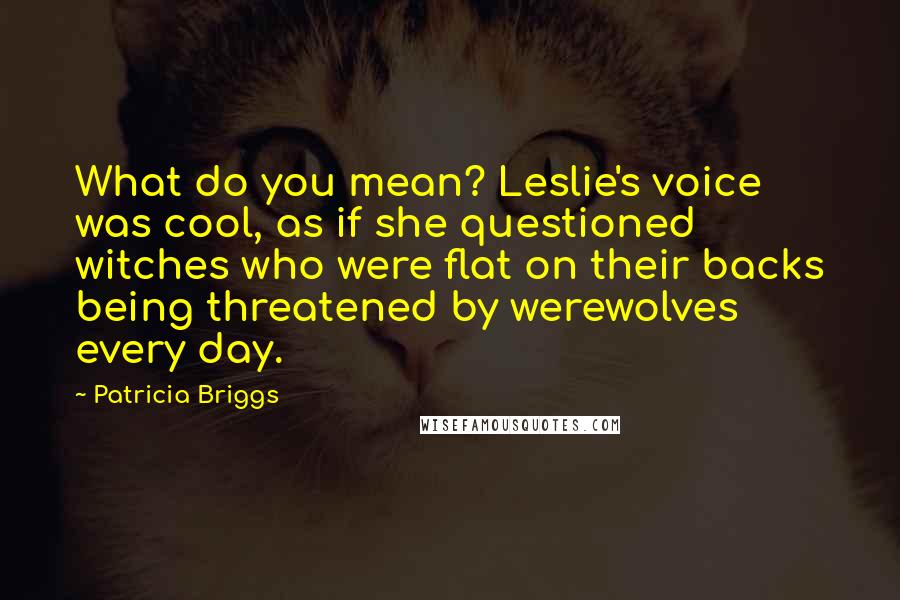 Patricia Briggs Quotes: What do you mean? Leslie's voice was cool, as if she questioned witches who were flat on their backs being threatened by werewolves every day.