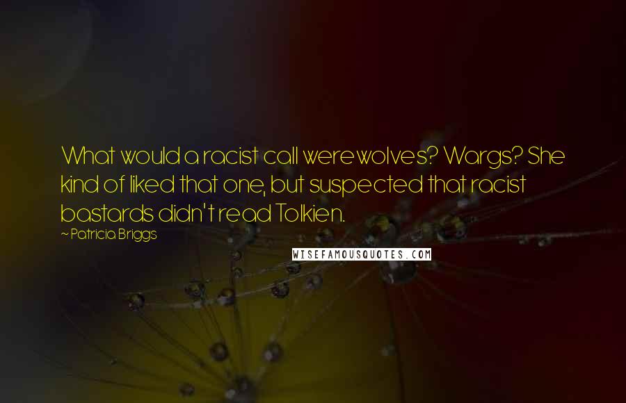 Patricia Briggs Quotes: What would a racist call werewolves? Wargs? She kind of liked that one, but suspected that racist bastards didn't read Tolkien.
