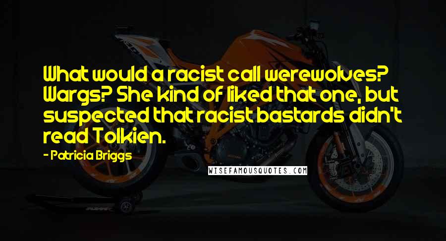 Patricia Briggs Quotes: What would a racist call werewolves? Wargs? She kind of liked that one, but suspected that racist bastards didn't read Tolkien.